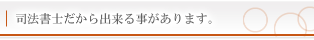 司法書士だから出来る事があります。